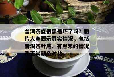 普洱茶底很黑是坏了吗？图片大全展示真实情况，包括普洱茶叶底、有黑末的情况及正常颜色对比