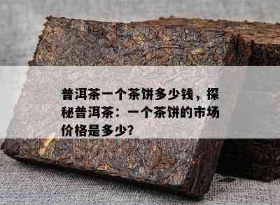 普洱茶一个茶饼多少钱，探秘普洱茶：一个茶饼的市场价格是多少？