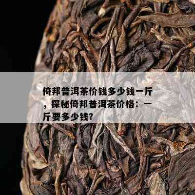 倚邦普洱茶价钱多少钱一斤，探秘倚邦普洱茶价格：一斤要多少钱？