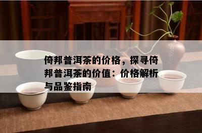 倚邦普洱茶的价格，探寻倚邦普洱茶的价值：价格解析与品鉴指南