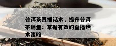 普洱茶直播话术，提升普洱茶销量：掌握有效的直播话术策略