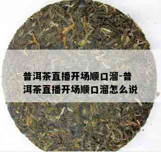 普洱茶直播开场顺口溜-普洱茶直播开场顺口溜怎么说