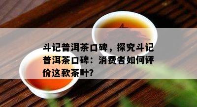 斗记普洱茶口碑，探究斗记普洱茶口碑：消费者如何评价这款茶叶？