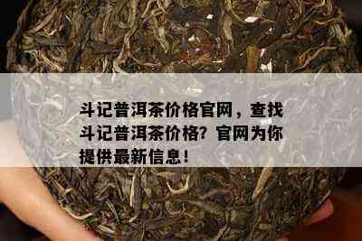 斗记普洱茶价格官网，查找斗记普洱茶价格？官网为你提供最新信息！