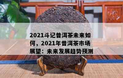 2021斗记普洱茶未来如何，2021年普洱茶市场展望：未来发展趋势预测