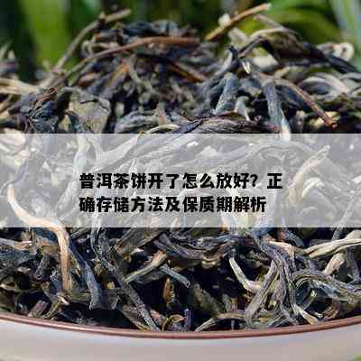 普洱茶饼开了怎么放好？正确存储方法及保质期解析