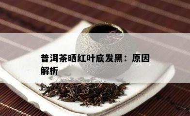 普洱茶晒红叶底发黑：原因解析