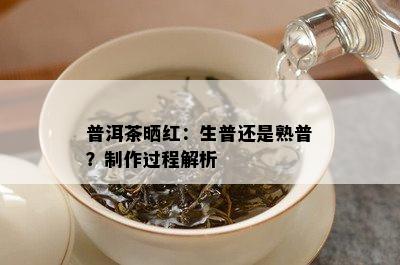 普洱茶晒红：生普还是熟普？制作过程解析