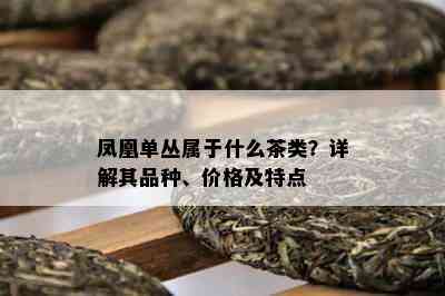 凤凰单丛属于什么茶类？详解其品种、价格及特点