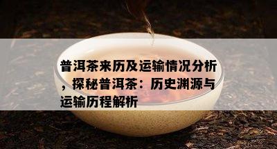 普洱茶来历及运输情况分析，探秘普洱茶：历史渊源与运输历程解析