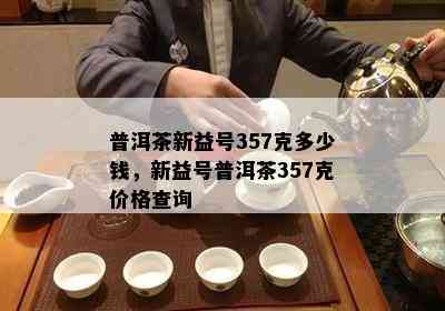 普洱茶新益号357克多少钱，新益号普洱茶357克价格查询