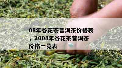 08年谷花茶普洱茶价格表，2008年谷花茶普洱茶价格一览表