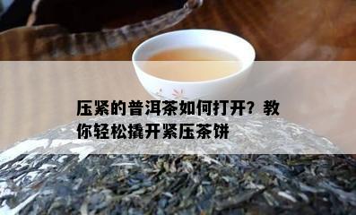 压紧的普洱茶如何打开？教你轻松撬开紧压茶饼