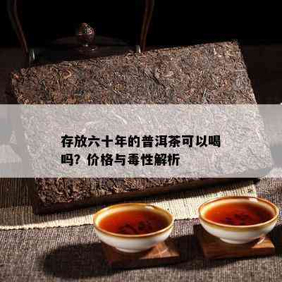 存放六十年的普洱茶可以喝吗？价格与性解析