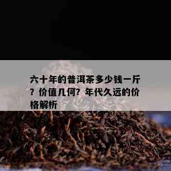 六十年的普洱茶多少钱一斤？价值几何？年代久远的价格解析