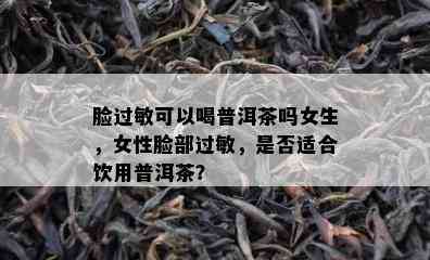 脸过敏可以喝普洱茶吗女生，女性脸部过敏，是否适合饮用普洱茶？