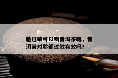 脸过敏可以喝普洱茶嘛，普洱茶对脸部过敏有效吗？