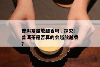 普洱茶越放越香吗，探究：普洱茶是否真的会越放越香？