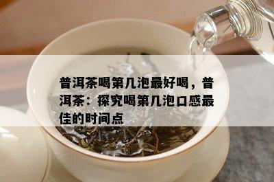 普洱茶喝第几泡更好喝，普洱茶：探究喝第几泡口感更佳的时间点