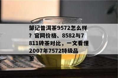 邹记普洱茶9572怎么样？官网价格、8582与7811砖茶对比，一文看懂2007年7572特级品鉴