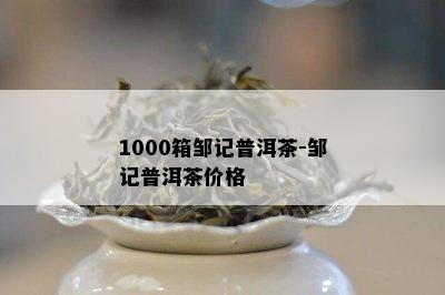 1000箱邹记普洱茶-邹记普洱茶价格