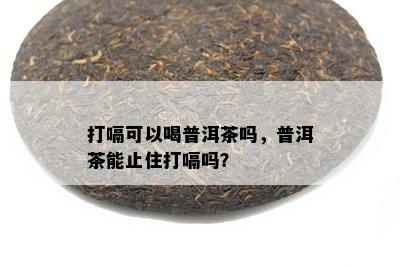 打嗝可以喝普洱茶吗，普洱茶能止住打嗝吗？