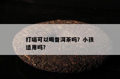 打嗝可以喝普洱茶吗？小孩适用吗？