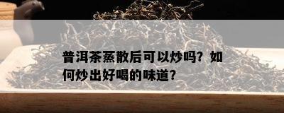 普洱茶蒸散后可以炒吗？如何炒出好喝的味道？