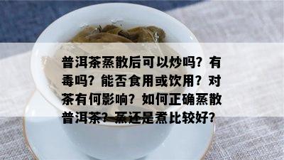 普洱茶蒸散后可以炒吗？有吗？能否食用或饮用？对茶有何影响？如何正确蒸散普洱茶？蒸还是煮比较好？