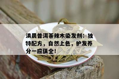 滇晨普洱茶辣木染发剂：独特配方，自然上色，护发养分一应俱全！