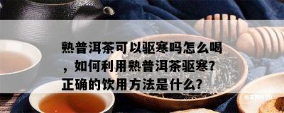 熟普洱茶可以驱寒吗怎么喝，如何利用熟普洱茶驱寒？正确的饮用方法是什么？