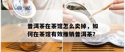 普洱茶在茶馆怎么卖掉，如何在茶馆有效推销普洱茶？