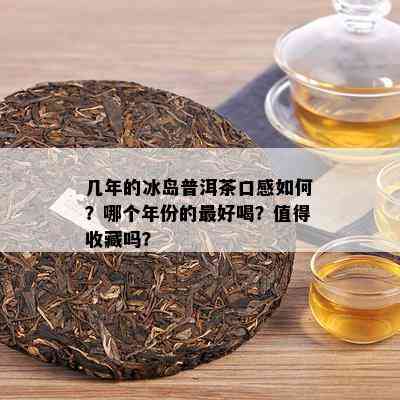 几年的冰岛普洱茶口感如何？哪个年份的更好喝？值得收藏吗？