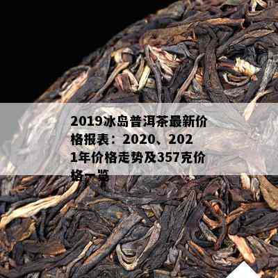 2019冰岛普洱茶最新价格报表：2020、2021年价格走势及357克价格一览