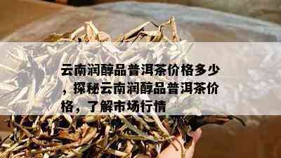 云南润醇品普洱茶价格多少，探秘云南润醇品普洱茶价格，了解市场行情