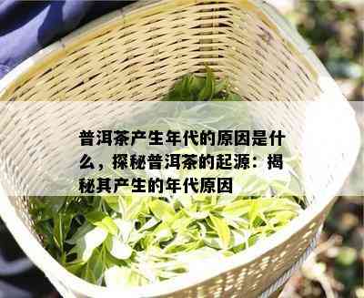 普洱茶产生年代的原因是什么，探秘普洱茶的起源：揭秘其产生的年代原因