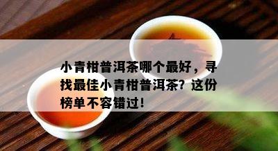 小青柑普洱茶哪个更好，寻找更佳小青柑普洱茶？这份榜单不容错过！