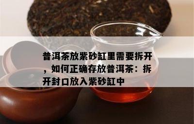 普洱茶放紫砂缸里需要拆开，如何正确存放普洱茶：拆开封口放入紫砂缸中