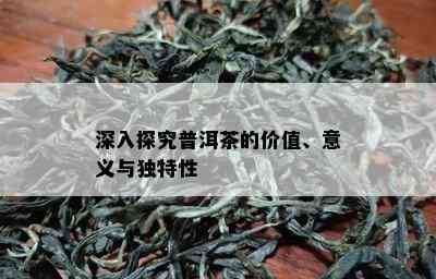 深入探究普洱茶的价值、意义与独特性