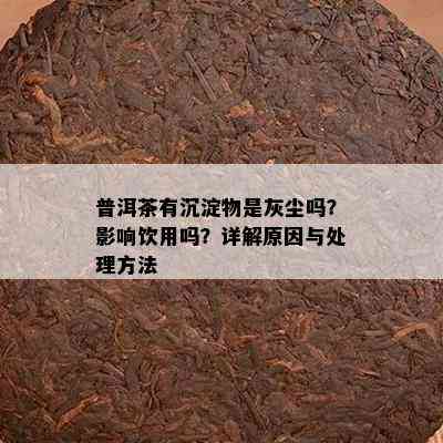 普洱茶有沉淀物是灰尘吗？影响饮用吗？详解原因与处理方法