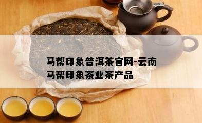 马帮印象普洱茶官网-云南马帮印象茶业茶产品