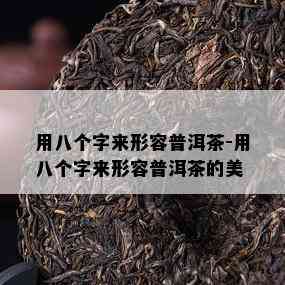 用八个字来形容普洱茶-用八个字来形容普洱茶的美