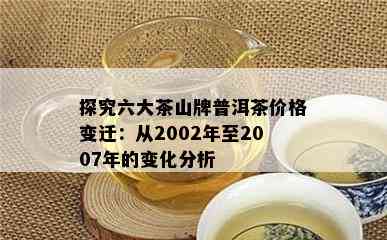 探究六大茶山牌普洱茶价格变迁：从2002年至2007年的变化分析