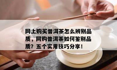 网上购买普洱茶怎么辨别品质，网购普洱茶如何鉴别品质？五个实用技巧分享！