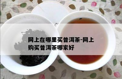 网上在哪里买普洱茶-网上购买普洱茶哪家好