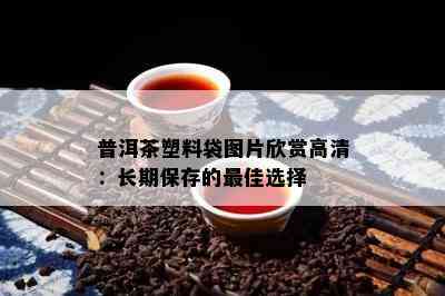 普洱茶塑料袋图片欣赏高清：长期保存的更佳选择