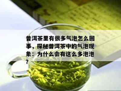 普洱茶里有很多气泡怎么回事，探秘普洱茶中的气泡现象：为什么会有这么多泡泡？