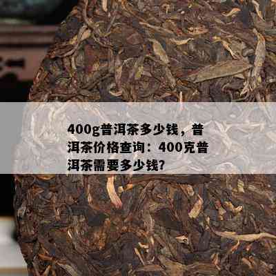 400g普洱茶多少钱，普洱茶价格查询：400克普洱茶需要多少钱？