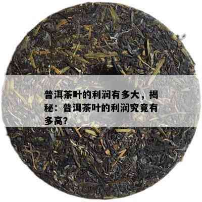 普洱茶叶的利润有多大，揭秘：普洱茶叶的利润究竟有多高？