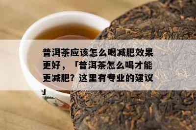 普洱茶应该怎么喝减肥效果更好，「普洱茶怎么喝才能更减肥？这里有专业的建议」